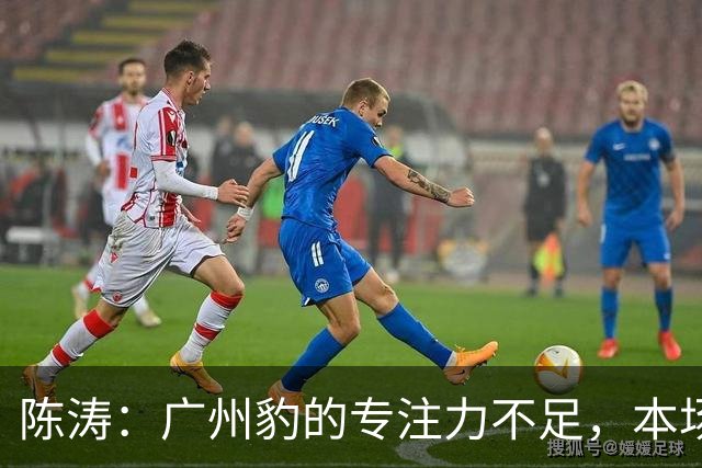 陈涛：广州豹的专注力不足，本场胜利喜悦有限